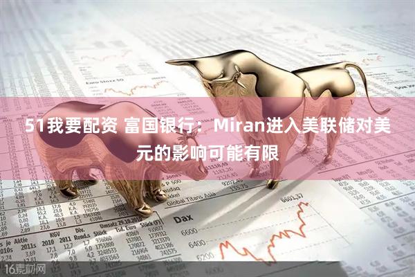 51我要配资 富国银行：Miran进入美联储对美元的影响可能有限