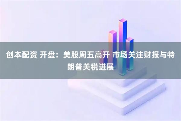 创本配资 开盘：美股周五高开 市场关注财报与特朗普关税进展