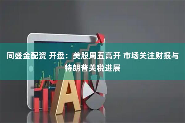 同盛金配资 开盘：美股周五高开 市场关注财报与特朗普关税进展
