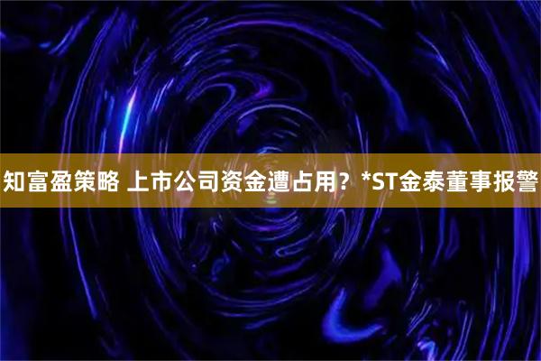 知富盈策略 上市公司资金遭占用？*ST金泰董事报警