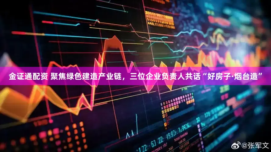 金证通配资 聚焦绿色建造产业链，三位企业负责人共话“好房子·烟台造”