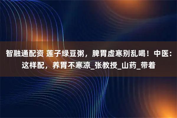智融通配资 莲子绿豆粥，脾胃虚寒别乱喝！中医：这样配，养胃不寒凉_张教授_山药_带着
