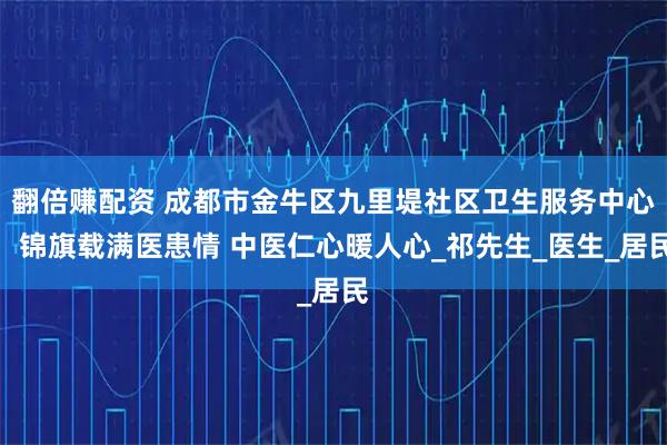 翻倍赚配资 成都市金牛区九里堤社区卫生服务中心：锦旗载满医患情 中医仁心暖人心_祁先生_医生_居民