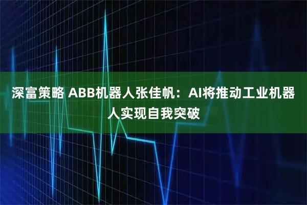 深富策略 ABB机器人张佳帆：AI将推动工业机器人实现自我突破