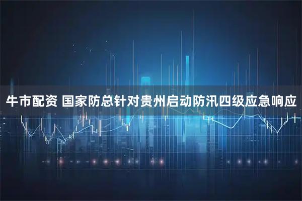 牛市配资 国家防总针对贵州启动防汛四级应急响应