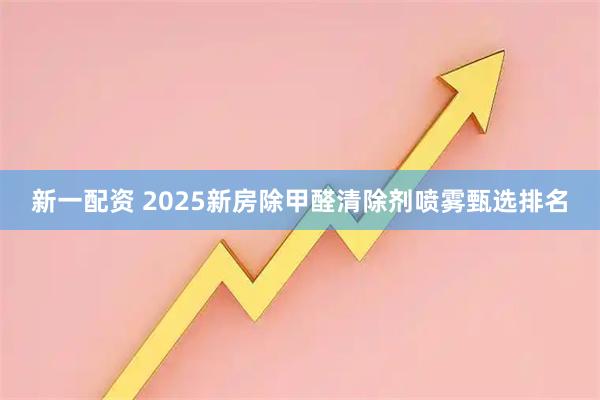新一配资 2025新房除甲醛清除剂喷雾甄选排名