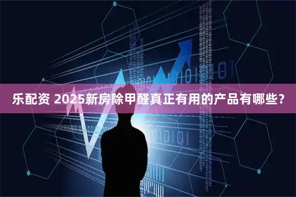 乐配资 2025新房除甲醛真正有用的产品有哪些？