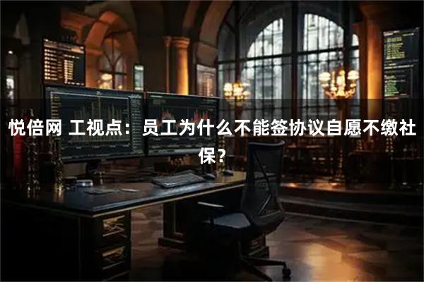 悦倍网 工视点：员工为什么不能签协议自愿不缴社保？
