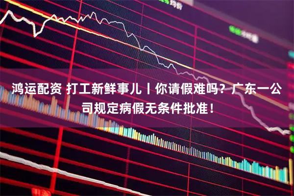 鸿运配资 打工新鲜事儿丨你请假难吗？广东一公司规定病假无条件批准！