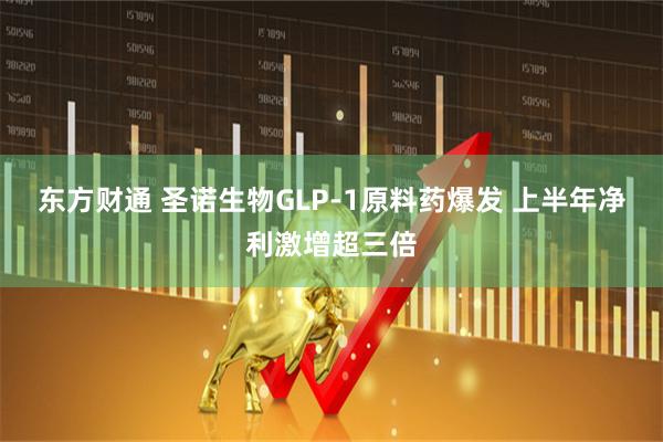 东方财通 圣诺生物GLP-1原料药爆发 上半年净利激增超三倍