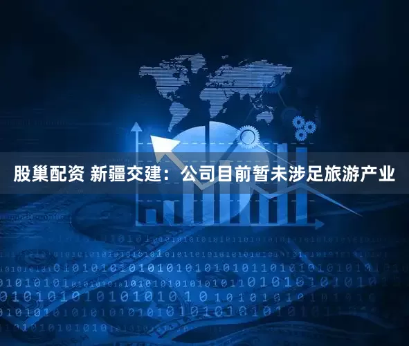 股巢配资 新疆交建：公司目前暂未涉足旅游产业