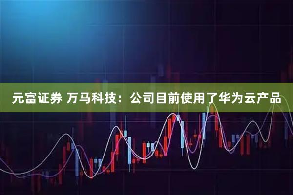 元富证券 万马科技：公司目前使用了华为云产品