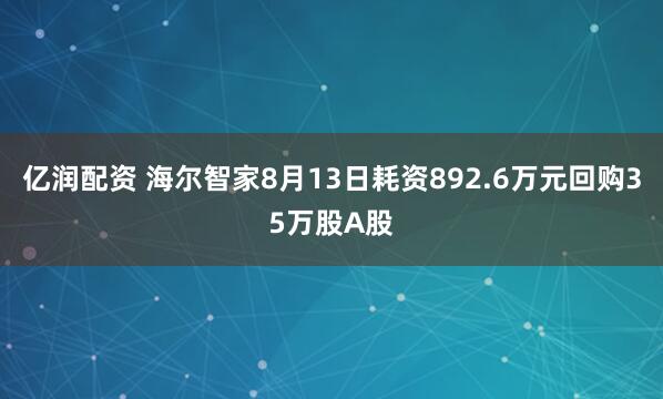 亿润配资 海尔智家8月13日耗资892.6万元回购35万股A股