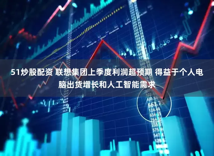 51炒股配资 联想集团上季度利润超预期 得益于个人电脑出货增长和人工智能需求