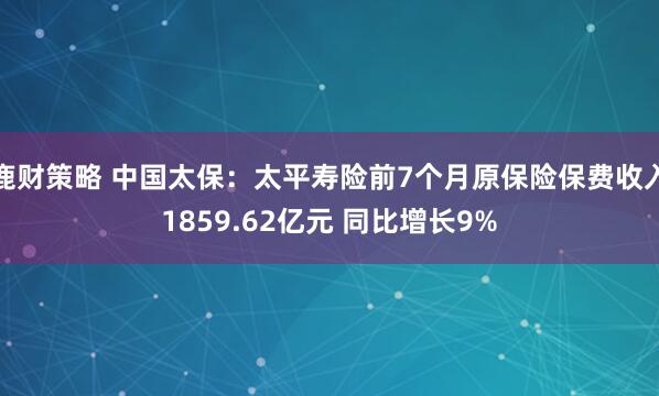 鹿财策略 中国太保：太平寿险前7个月原保险保费收入1859.62亿元 同比增长9%