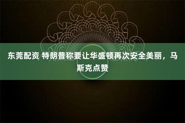 东莞配资 特朗普称要让华盛顿再次安全美丽，马斯克点赞