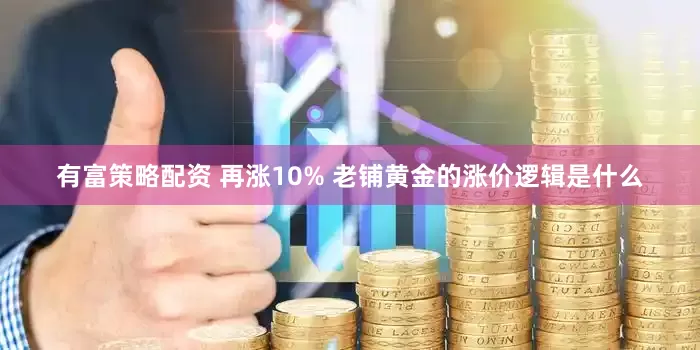 有富策略配资 再涨10% 老铺黄金的涨价逻辑是什么