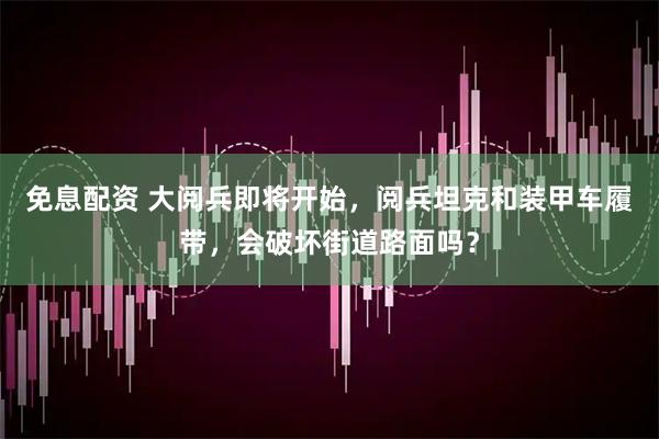 免息配资 大阅兵即将开始，阅兵坦克和装甲车履带，会破坏街道路面吗？