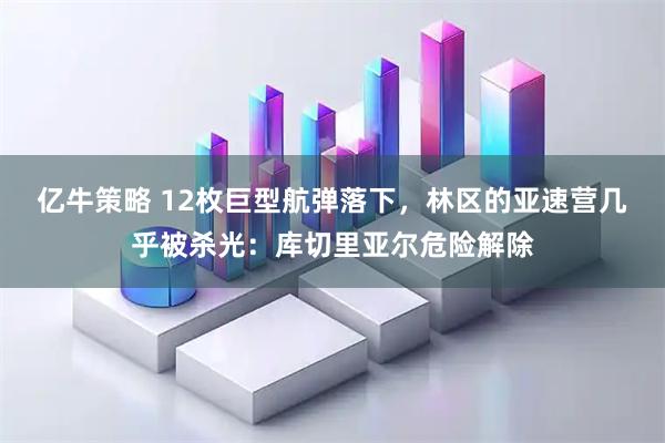 亿牛策略 12枚巨型航弹落下，林区的亚速营几乎被杀光：库切里亚尔危险解除