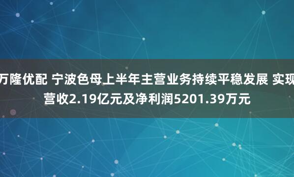 万隆优配 宁波色母上半年主营业务持续平稳发展 实现营收2.19亿元及净利润5201.39万元