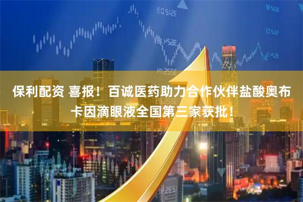 保利配资 喜报！百诚医药助力合作伙伴盐酸奥布卡因滴眼液全国第三家获批！