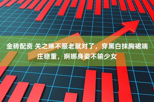 金砖配资 关之琳不服老就对了，穿黑白抹胸裙端庄稳重，婀娜身姿不输少女