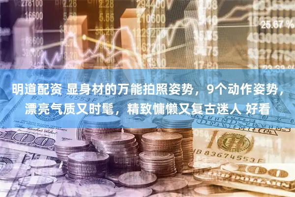 明道配资 显身材的万能拍照姿势，9个动作姿势，漂亮气质又时髦，精致慵懒又复古迷人 好看