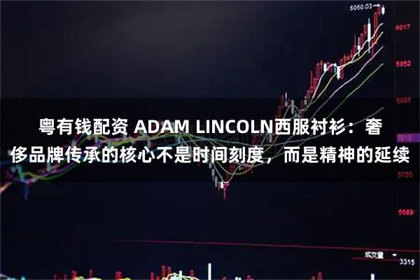 粤有钱配资 ADAM LINCOLN西服衬衫：奢侈品牌传承的核心不是时间刻度，而是精神的延续