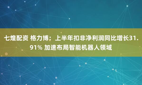 七煌配资 格力博：上半年扣非净利润同比增长31.91% 加速布局智能机器人领域