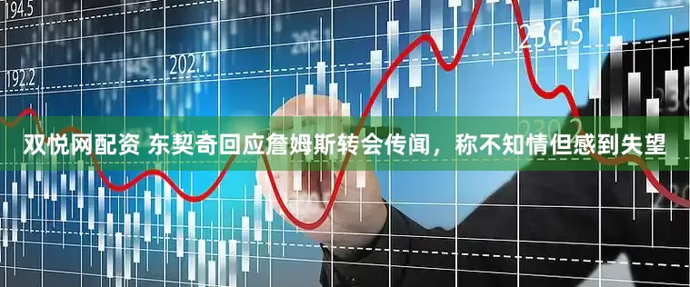 双悦网配资 东契奇回应詹姆斯转会传闻，称不知情但感到失望