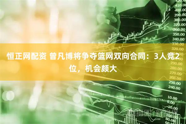 恒正网配资 曾凡博将争夺篮网双向合同：3人竞2位，机会颇大