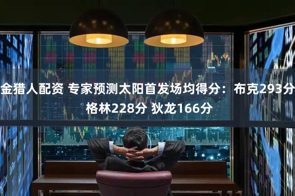 金猎人配资 专家预测太阳首发场均得分：布克293分 格林228分 狄龙166分