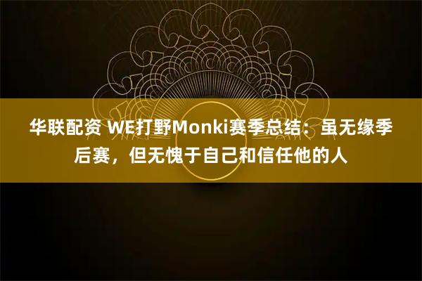 华联配资 WE打野Monki赛季总结：虽无缘季后赛，但无愧于自己和信任他的人
