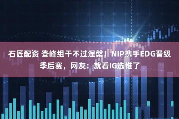 石匠配资 登峰组干不过涅槃！NIP携手EDG晋级季后赛，网友：就看IG选谁了