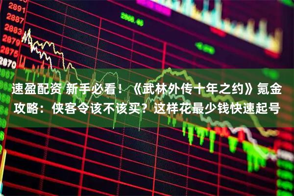 速盈配资 新手必看！《武林外传十年之约》氪金攻略：侠客令该不该买？这样花最少钱快速起号