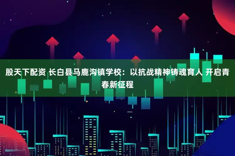 股天下配资 长白县马鹿沟镇学校：以抗战精神铸魂育人 开启青春新征程