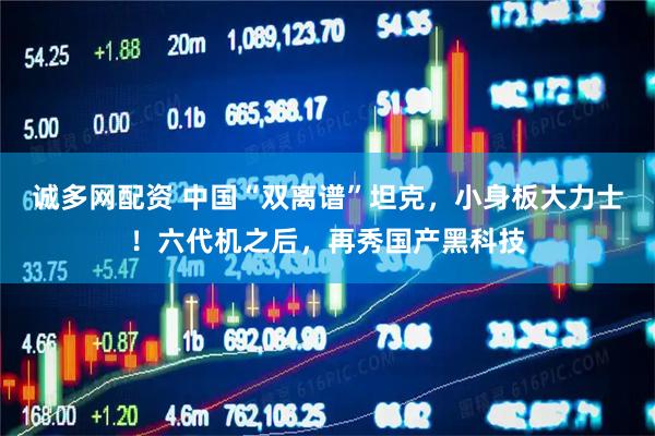 诚多网配资 中国“双离谱”坦克，小身板大力士！六代机之后，再秀国产黑科技