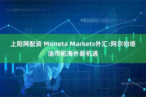 上阳网配资 Moneta Markets外汇:阿尔伯塔油市拓海外新机遇