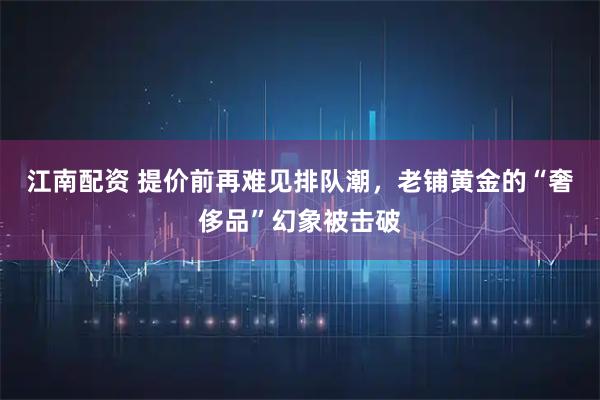 江南配资 提价前再难见排队潮，老铺黄金的“奢侈品”幻象被击破