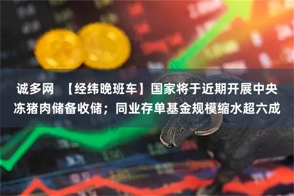 诚多网  【经纬晚班车】国家将于近期开展中央冻猪肉储备收储；同业存单基金规模缩水超六成