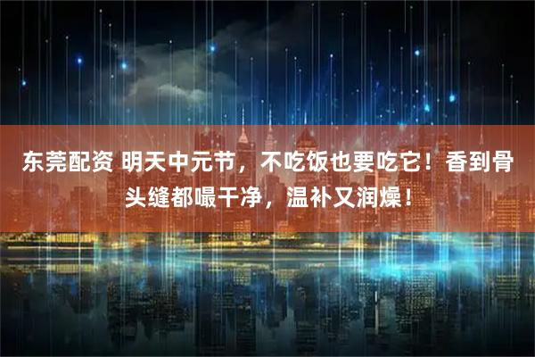 东莞配资 明天中元节，不吃饭也要吃它！香到骨头缝都嘬干净，温补又润燥！