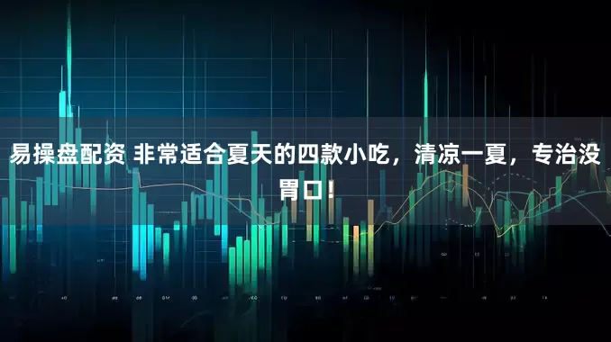 易操盘配资 非常适合夏天的四款小吃，清凉一夏，专治没胃口！