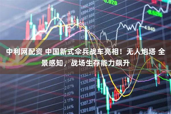 中利网配资 中国新式伞兵战车亮相！无人炮塔 全景感知，战场生存能力飙升