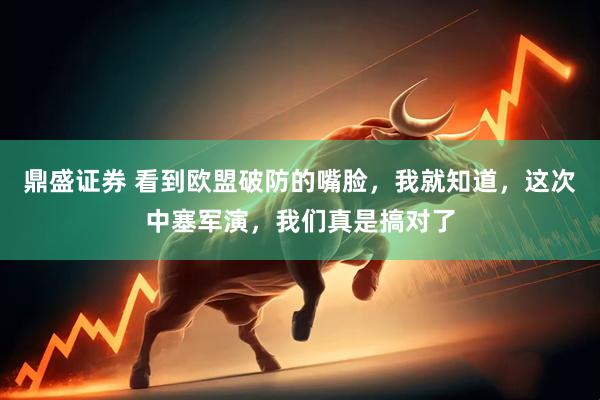 鼎盛证券 看到欧盟破防的嘴脸，我就知道，这次中塞军演，我们真是搞对了