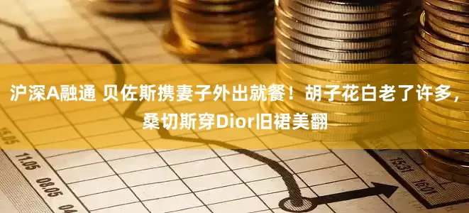 沪深A融通 贝佐斯携妻子外出就餐！胡子花白老了许多，桑切斯穿Dior旧裙美翻