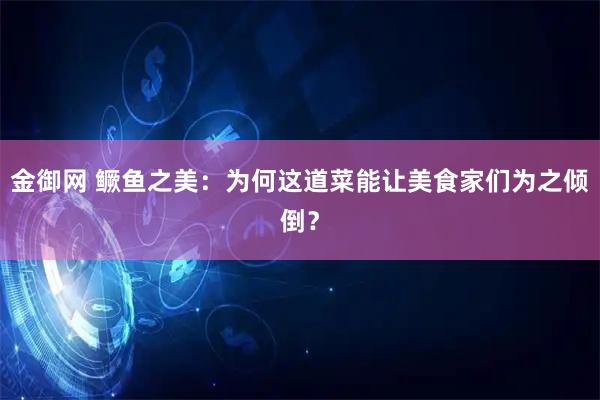 金御网 鳜鱼之美：为何这道菜能让美食家们为之倾倒？