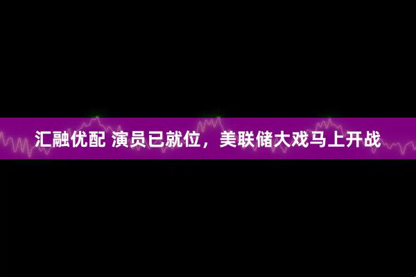 汇融优配 演员已就位，美联储大戏马上开战