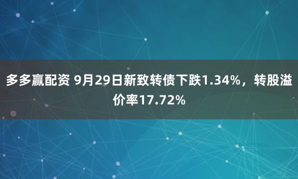 多多赢配资 9月29日新致转债下跌1.34%，转股溢价率17.72%