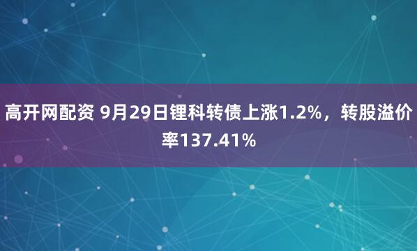 高开网配资 9月29日锂科转债上涨1.2%，转股溢价率137.41%