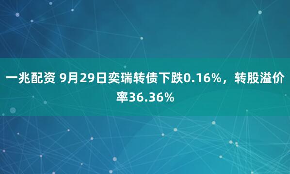 一兆配资 9月29日奕瑞转债下跌0.16%，转股溢价率36.36%